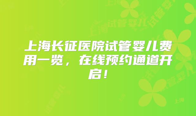 上海长征医院试管婴儿费用一览，在线预约通道开启！