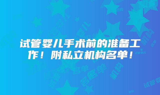 试管婴儿手术前的准备工作!附私立机构名单!