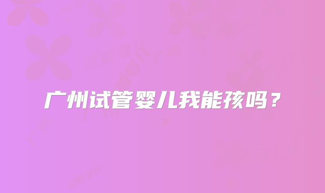 广州试管婴儿我能孩吗?