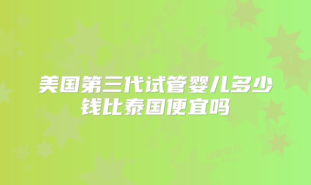 美国第三代试管婴儿多少钱比泰国便宜吗