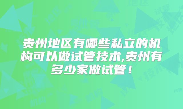贵州地区有哪些私立的机构可以做试管技术,贵州有多少家做试管！