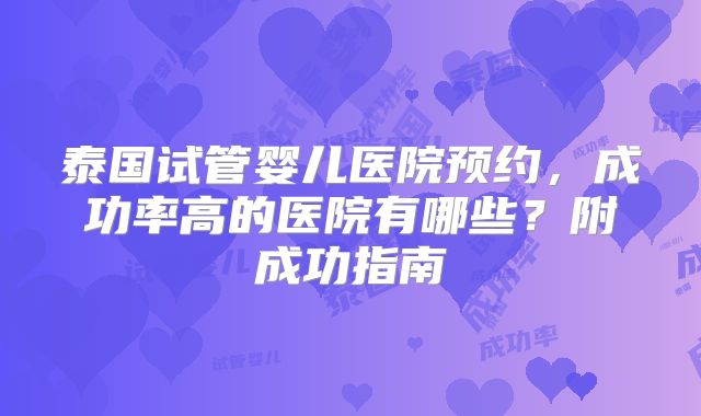 泰国试管婴儿医院预约，成功率高的医院有哪些？附成功指南