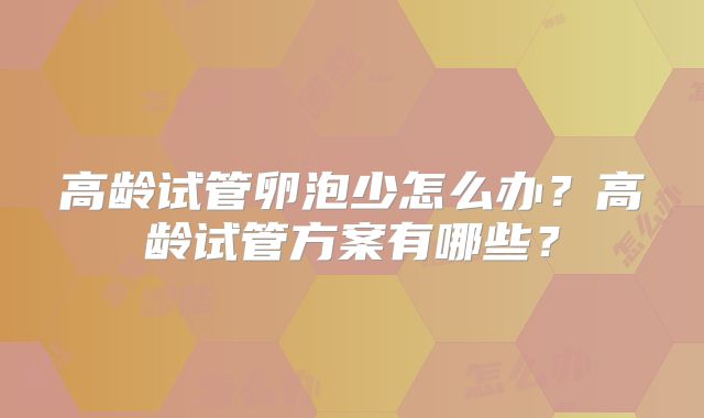 高龄试管卵泡少怎么办？高龄试管方案有哪些？