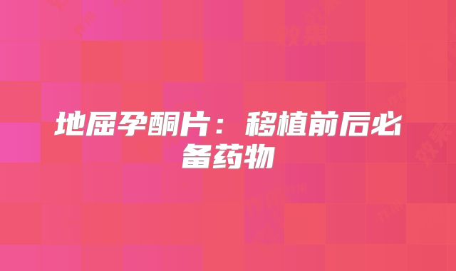 地屈孕酮片：移植前后必备药物