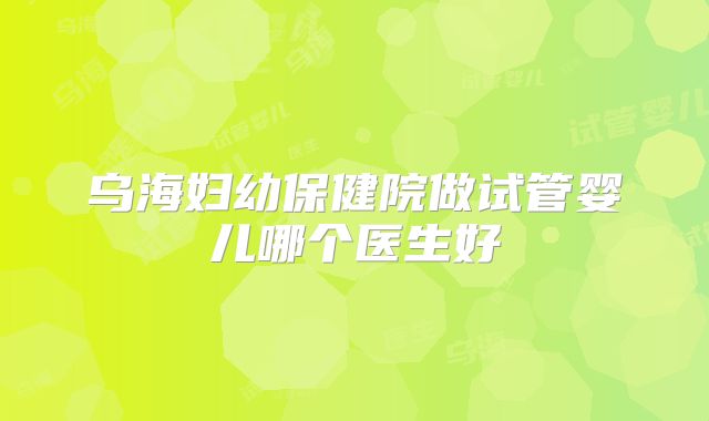 乌海妇幼保健院做试管婴儿哪个医生好