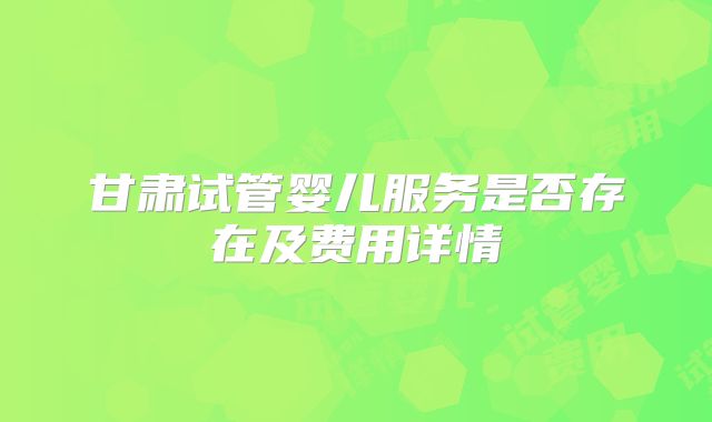 甘肃试管婴儿服务是否存在及费用详情