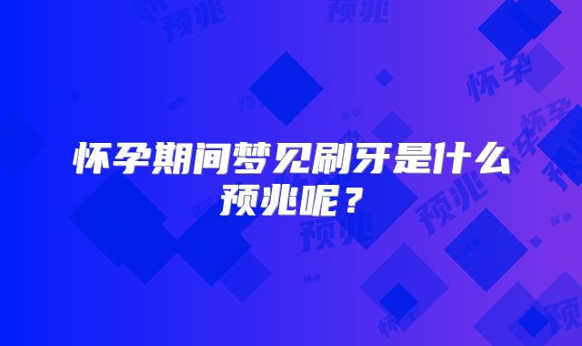 怀孕期间梦见刷牙是什么预兆呢？