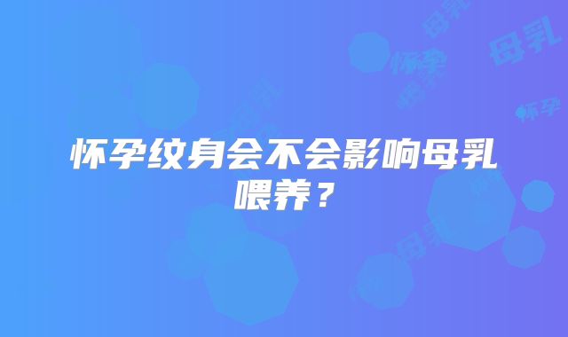 怀孕纹身会不会影响母乳喂养？