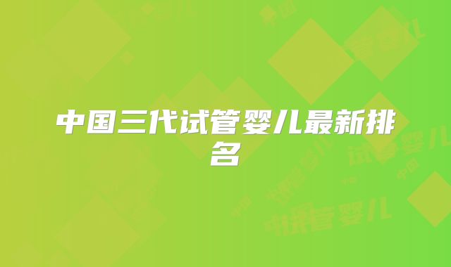 中国三代试管婴儿最新排名