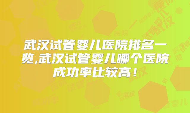 武汉试管婴儿医院排名一览,武汉试管婴儿哪个医院成功率比较高！