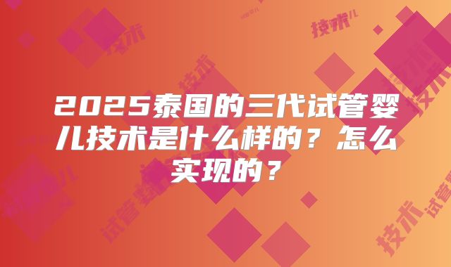 2025泰国的三代试管婴儿技术是什么样的?怎么实现的?