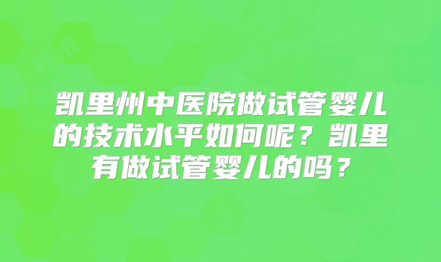 凯里州中医院做试管婴儿的技术水平如何呢？凯里有做试管婴儿的吗？