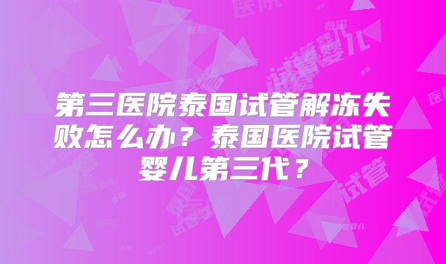 第三医院泰国试管解冻失败怎么办?泰国医院试管婴儿第三代?