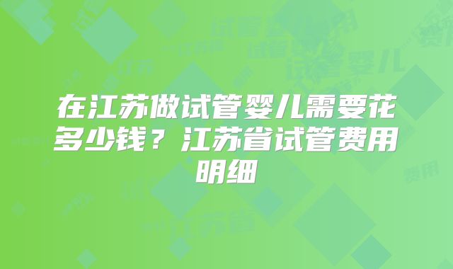在江苏做试管婴儿需要花多少钱？江苏省试管费用明细