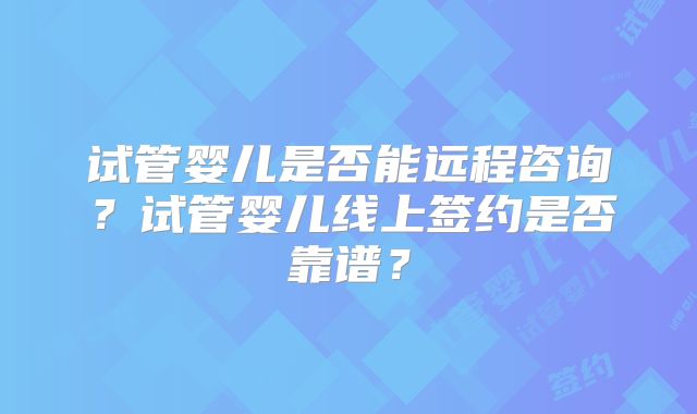 试管婴儿是否能远程咨询？试管婴儿线上签约是否靠谱？