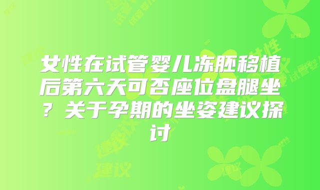 女性在试管婴儿冻胚移植后第六天可否座位盘腿坐？关于孕期的坐姿建议探讨