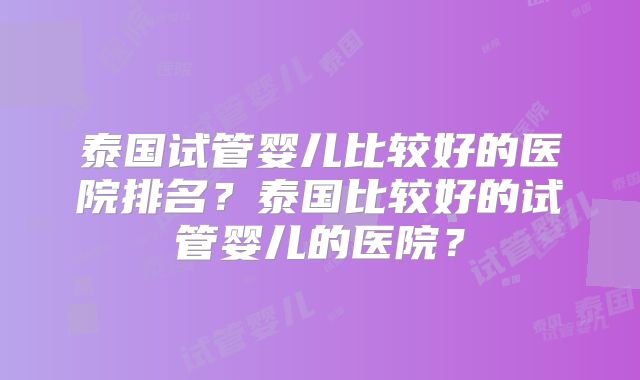 泰国试管婴儿比较好的医院排名？泰国比较好的试管婴儿的医院？
