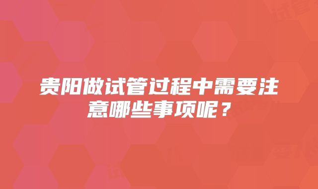 贵阳做试管过程中需要注意哪些事项呢？