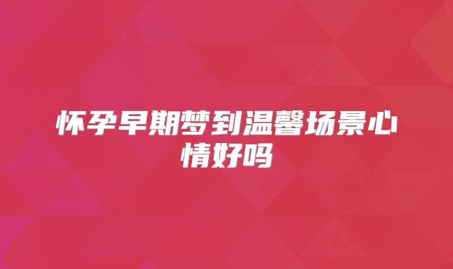 怀孕早期梦到温馨场景心情好吗