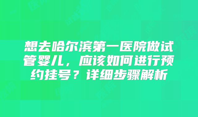 想去哈尔滨第一医院做试管婴儿，应该如何进行预约挂号？详细步骤解析