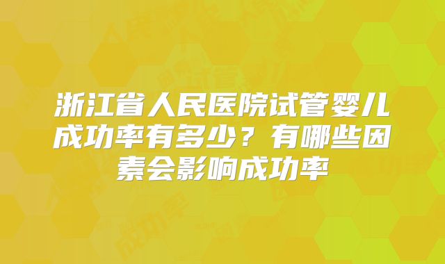 浙江省人民医院试管婴儿成功率有多少？有哪些因素会影响成功率
