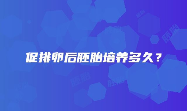 促排卵后胚胎培养多久？