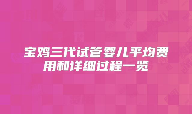 宝鸡三代试管婴儿平均费用和详细过程一览