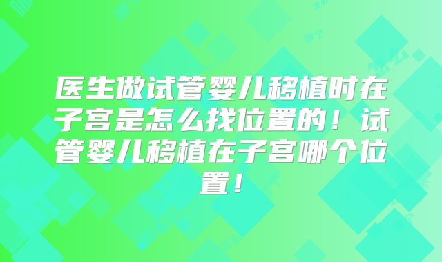 医生做试管婴儿移植时在子宫是怎么找位置的！试管婴儿移植在子宫哪个位置！