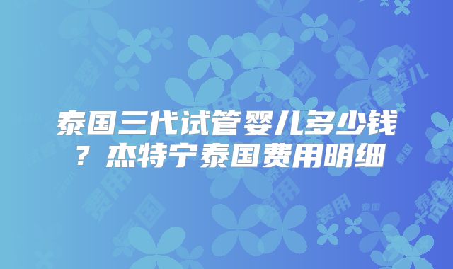 泰国三代试管婴儿多少钱?杰特宁泰国费用明细