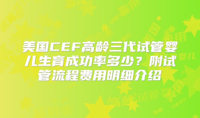 美国CEF高龄三代试管婴儿生育成功率多少？附试管流程费用明细介绍