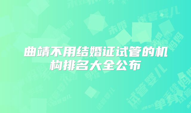 曲靖不用结婚证试管的机构排名大全公布