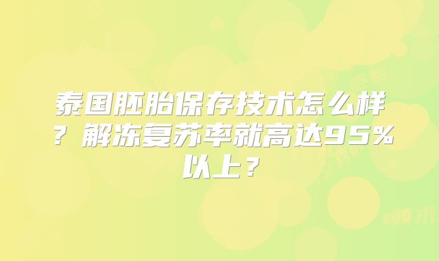 泰国胚胎保存技术怎么样?解冻复苏率就高达95%以上?