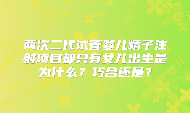 两次二代试管婴儿精子注射项目都只有女儿出生是为什么?巧合还是?