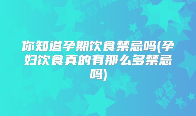 你知道孕期饮食禁忌吗(孕妇饮食真的有那么多禁忌吗)