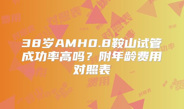 38岁AMH0.8鞍山试管成功率高吗？附年龄费用对照表