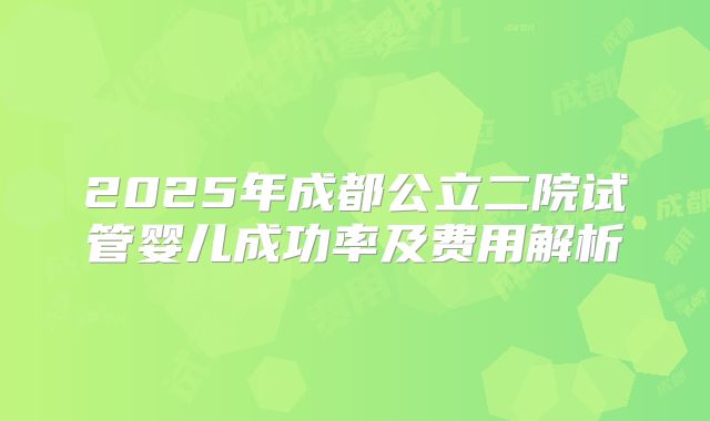 2025年成都公立二院试管婴儿成功率及费用解析