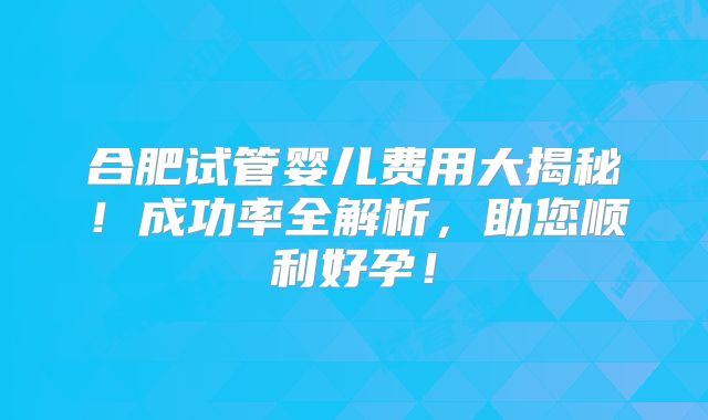 合肥试管婴儿费用大揭秘！成功率全解析，助您顺利好孕！