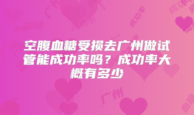 空腹血糖受损去广州做试管能成功率吗?成功率大概有多少