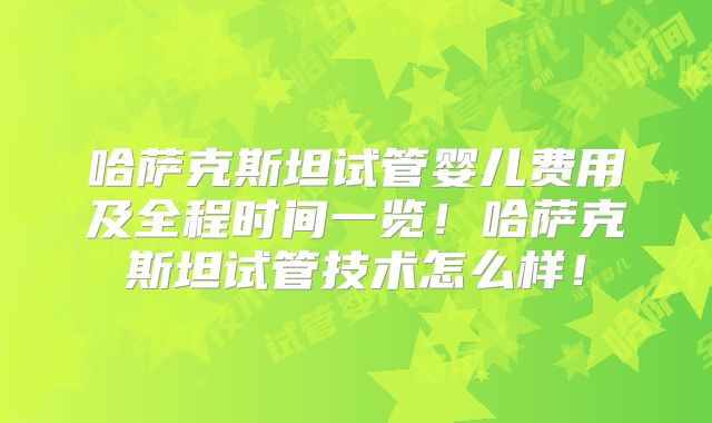 哈萨克斯坦试管婴儿费用及全程时间一览！哈萨克斯坦试管技术怎么样！