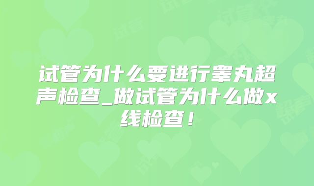 试管为什么要进行睾丸超声检查_做试管为什么做x线检查！