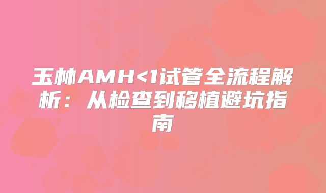 玉林AMH<1试管全流程解析：从检查到移植避坑指南