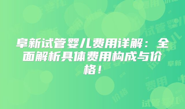 阜新试管婴儿费用详解：全面解析具体费用构成与价格！