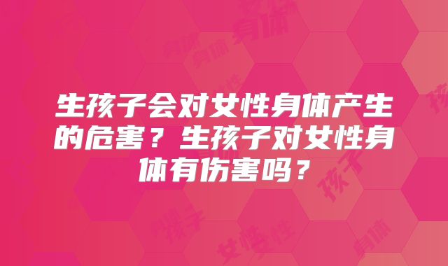 生孩子会对女性身体产生的危害?生孩子对女性身体有伤害吗?