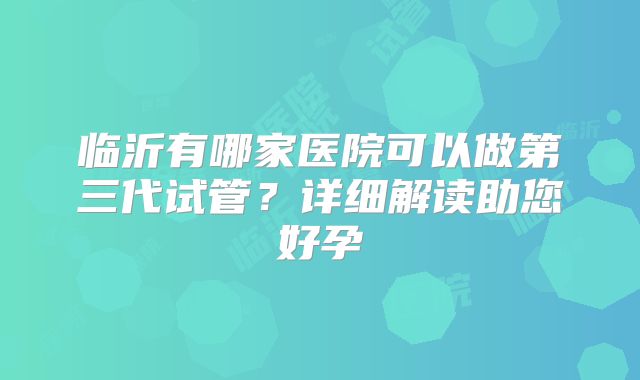临沂有哪家医院可以做第三代试管？详细解读助您好孕