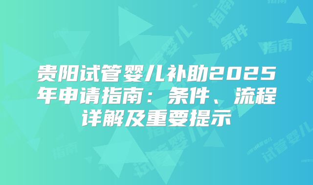 贵阳试管婴儿补助2025年申请指南：条件、流程详解及重要提示