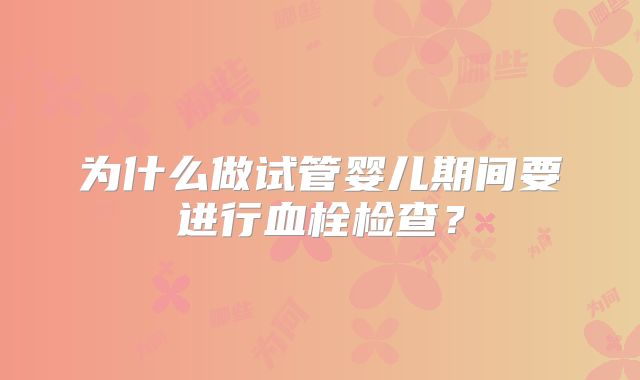 为什么做试管婴儿期间要进行血栓检查?