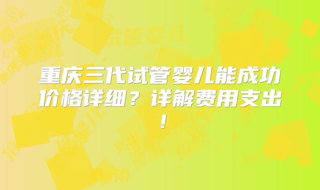 重庆三代试管婴儿能成功价格详细？详解费用支出！