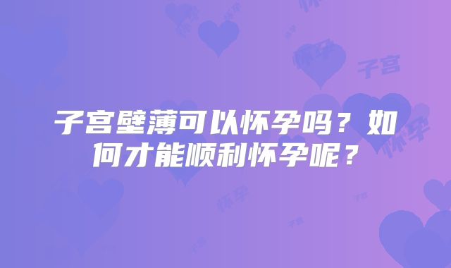 子宫壁薄可以怀孕吗？如何才能顺利怀孕呢？