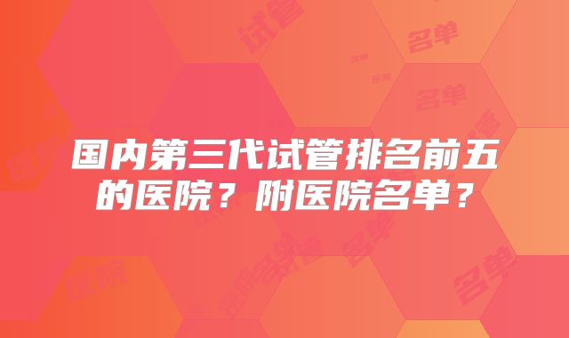 国内第三代试管排名前五的医院?附医院名单?