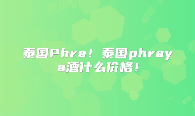 泰国Phra！泰国phraya酒什么价格！